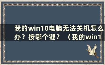 我的win10电脑无法关机怎么办？按哪个键？ （我的win10电脑无法关机怎么办？）